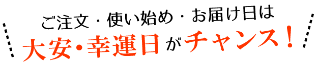 ご注文・使い始め・お届け日は、大安・幸運日がチャンス！